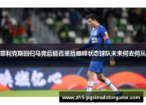 菲利克斯回归马竞后能否重拾巅峰状态球队未来何去何从