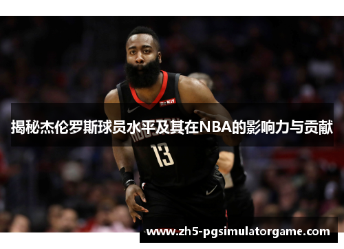 揭秘杰伦罗斯球员水平及其在NBA的影响力与贡献