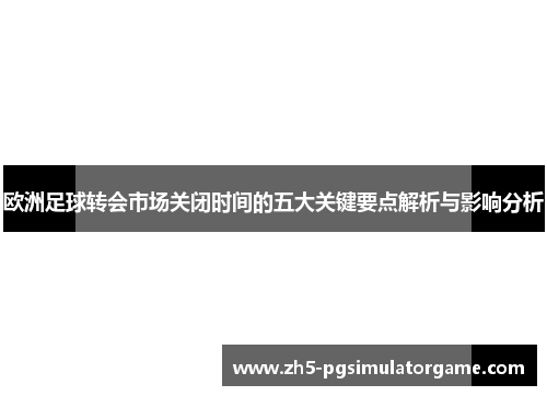 欧洲足球转会市场关闭时间的五大关键要点解析与影响分析