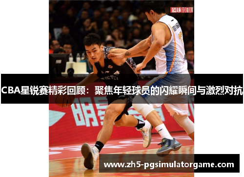 CBA星锐赛精彩回顾：聚焦年轻球员的闪耀瞬间与激烈对抗