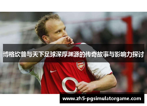 博格坎普与天下足球深厚渊源的传奇故事与影响力探讨