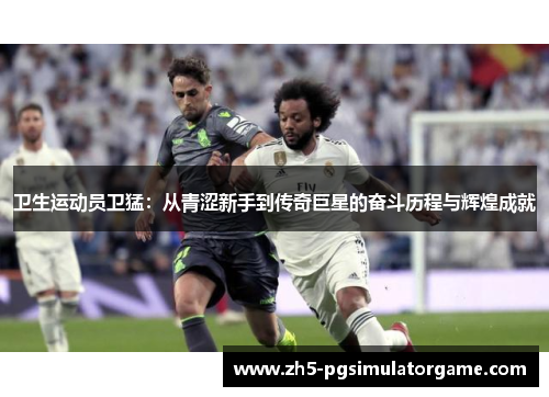 卫生运动员卫猛：从青涩新手到传奇巨星的奋斗历程与辉煌成就