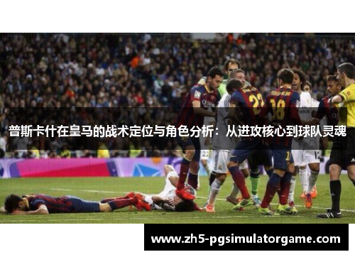 普斯卡什在皇马的战术定位与角色分析：从进攻核心到球队灵魂