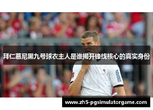 拜仁慕尼黑九号球衣主人是谁揭开锋线核心的真实身份