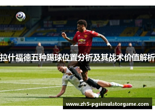 拉什福德五种踢球位置分析及其战术价值解析