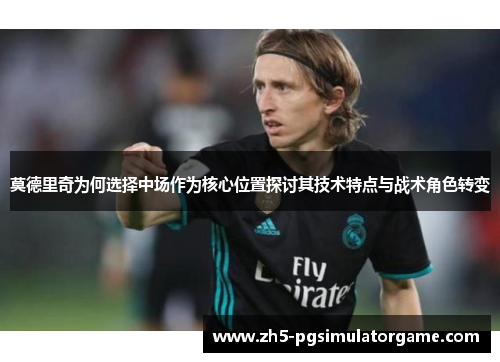 莫德里奇为何选择中场作为核心位置探讨其技术特点与战术角色转变