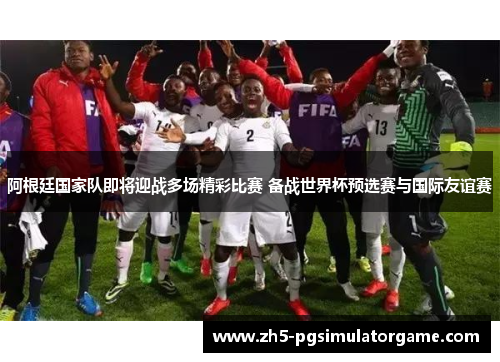 阿根廷国家队即将迎战多场精彩比赛 备战世界杯预选赛与国际友谊赛