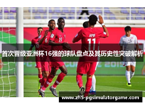 首次晋级亚洲杯16强的球队盘点及其历史性突破解析