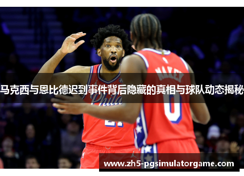 马克西与恩比德迟到事件背后隐藏的真相与球队动态揭秘