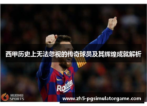 西甲历史上无法忽视的传奇球员及其辉煌成就解析