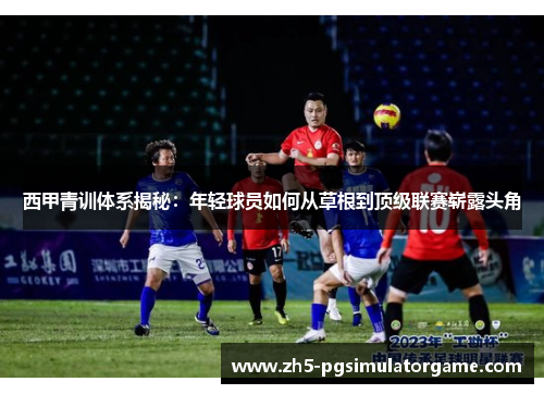 西甲青训体系揭秘：年轻球员如何从草根到顶级联赛崭露头角
