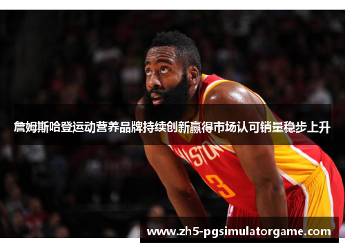 詹姆斯哈登运动营养品牌持续创新赢得市场认可销量稳步上升