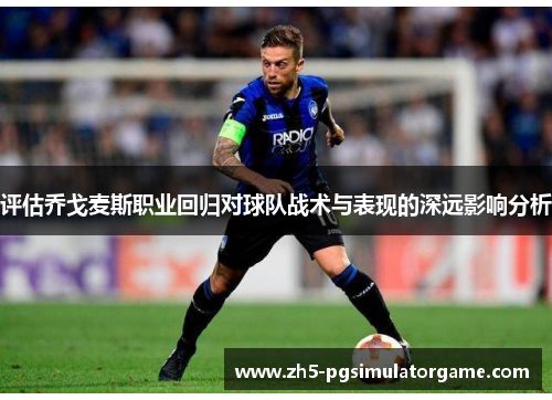 评估乔戈麦斯职业回归对球队战术与表现的深远影响分析