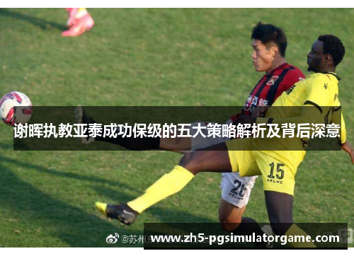 谢晖执教亚泰成功保级的五大策略解析及背后深意