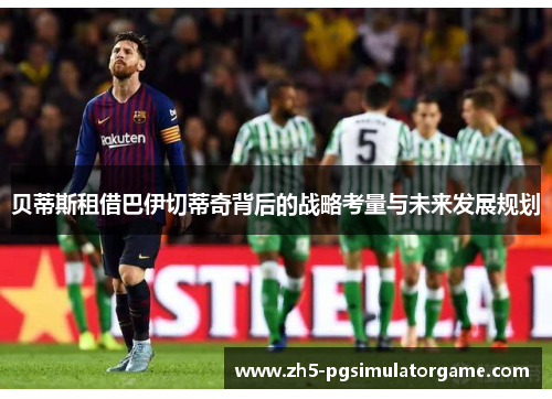 贝蒂斯租借巴伊切蒂奇背后的战略考量与未来发展规划