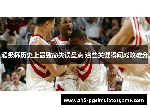 超级杯历史上最致命失误盘点 这些关键瞬间成败难分