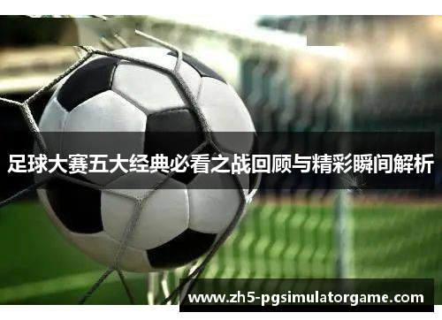 足球大赛五大经典必看之战回顾与精彩瞬间解析