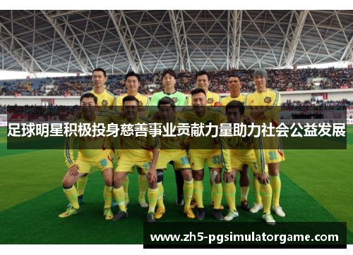 足球明星积极投身慈善事业贡献力量助力社会公益发展