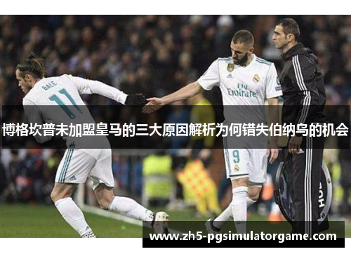博格坎普未加盟皇马的三大原因解析为何错失伯纳乌的机会 博格坎普未加盟皇马的三大原因解析为何错失伯纳乌的机会