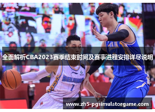 全面解析CBA2023赛季结束时间及赛事进程安排详尽说明