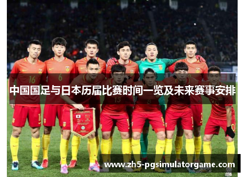 中国国足与日本历届比赛时间一览及未来赛事安排 中国国足与日本历届比赛时间一览及未来赛事安排