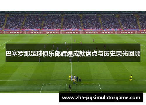 巴塞罗那足球俱乐部辉煌成就盘点与历史荣光回顾 巴塞罗那足球俱乐部辉煌成就盘点与历史荣光回顾