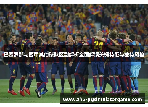 巴塞罗那与西甲其他球队区别解析全面解读关键特征与独特风格