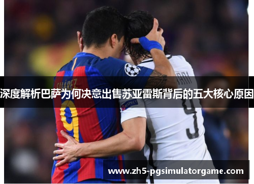 深度解析巴萨为何决意出售苏亚雷斯背后的五大核心原因