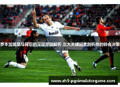 罗本加盟皇马背后的深层原因解析 三大关键因素剖析他的转会决策