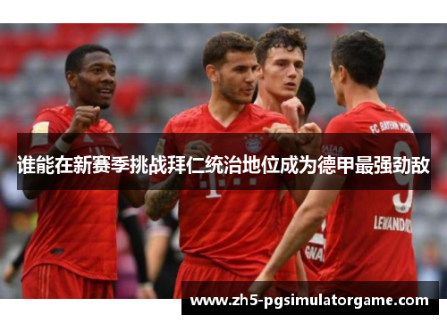 谁能在新赛季挑战拜仁统治地位成为德甲最强劲敌