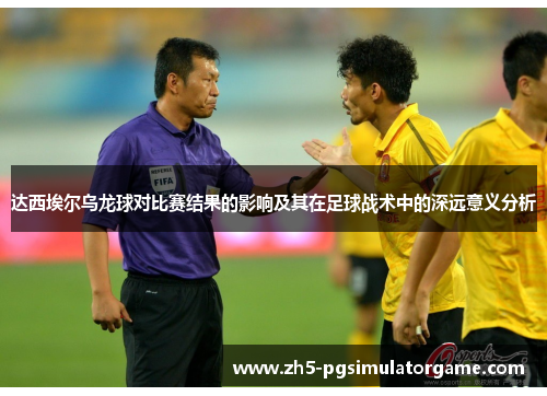达西埃尔乌龙球对比赛结果的影响及其在足球战术中的深远意义分析