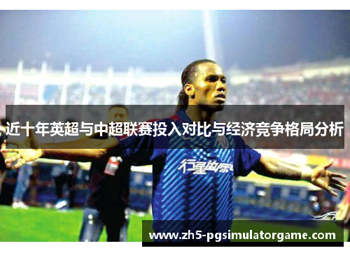 近十年英超与中超联赛投入对比与经济竞争格局分析 近十年英超与中超联赛投入对比与经济竞争格局分析
