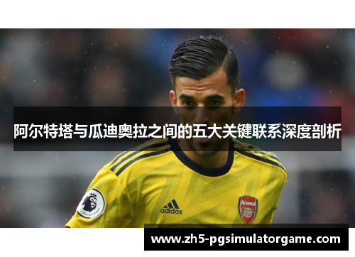 阿尔特塔与瓜迪奥拉之间的五大关键联系深度剖析