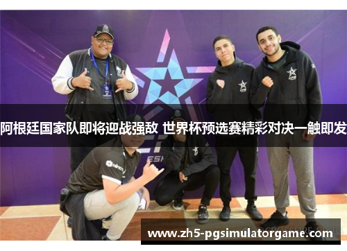 阿根廷国家队即将迎战强敌 世界杯预选赛精彩对决一触即发