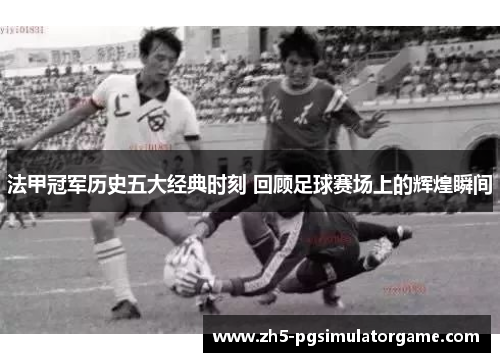 法甲冠军历史五大经典时刻 回顾足球赛场上的辉煌瞬间 法甲冠军历史五大经典时刻 回顾足球赛场上的辉煌瞬间