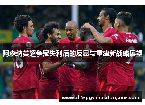 阿森纳英超争冠失利后的反思与重建新战略展望