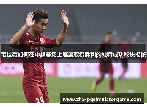 韦世豪如何在中超赛场上屡屡取得胜利的独特成功秘诀揭秘