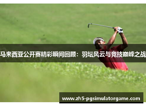 马来西亚公开赛精彩瞬间回顾：羽坛风云与竞技巅峰之战