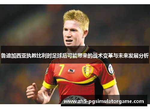 鲁迪加西亚执教比利时足球后可能带来的战术变革与未来发展分析