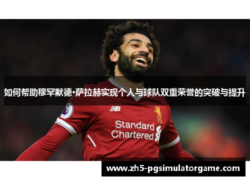 如何帮助穆罕默德·萨拉赫实现个人与球队双重荣誉的突破与提升