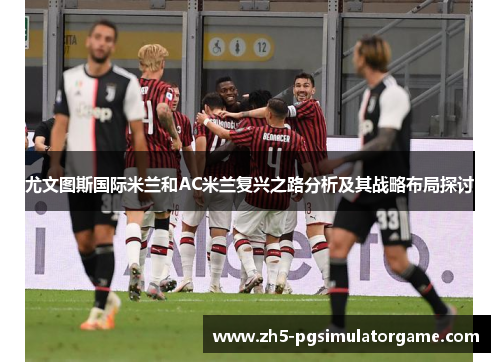 尤文图斯国际米兰和AC米兰复兴之路分析及其战略布局探讨