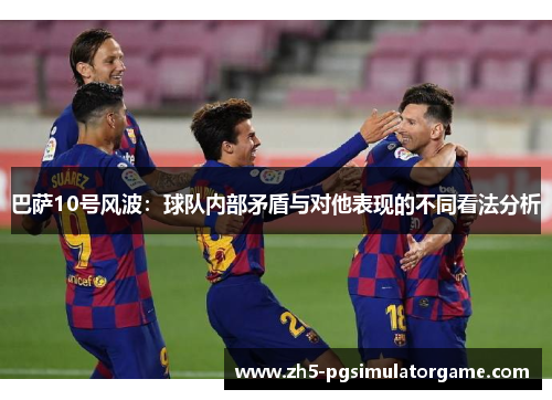 巴萨10号风波:球队内部矛盾与对他表现的不同看法分析 巴萨10号风波:球队内部矛盾与对他表现的不同看法分析