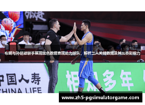 布朗与孙铭徽联手展现出色数据表现助力球队，解析二人关键数据及其比赛影响力