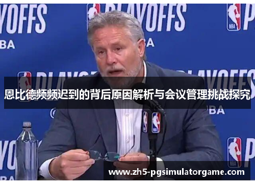 恩比德频频迟到的背后原因解析与会议管理挑战探究