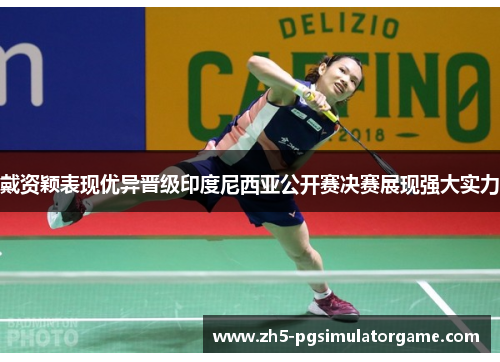 戴资颖表现优异晋级印度尼西亚公开赛决赛展现强大实力