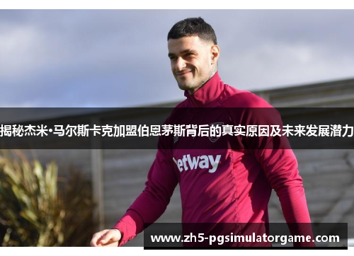 揭秘杰米·马尔斯卡克加盟伯恩茅斯背后的真实原因及未来发展潜力