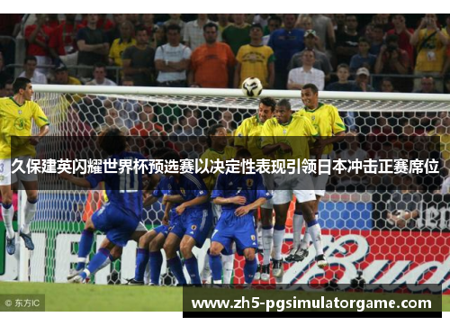 久保建英闪耀世界杯预选赛以决定性表现引领日本冲击正赛席位