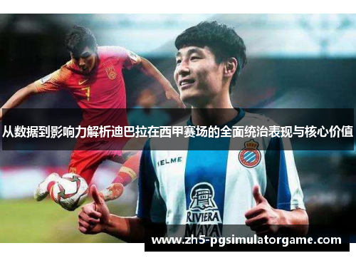从数据到影响力解析迪巴拉在西甲赛场的全面统治表现与核心价值