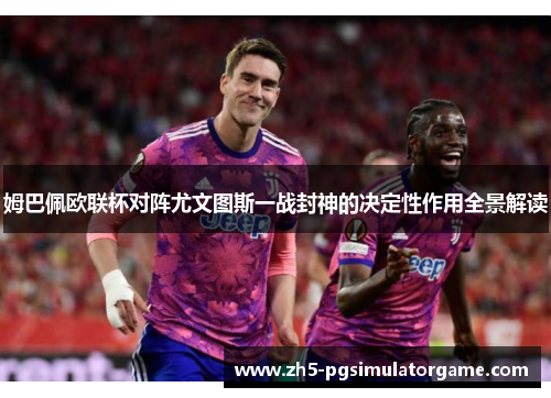 姆巴佩欧联杯对阵尤文图斯一战封神的决定性作用全景解读