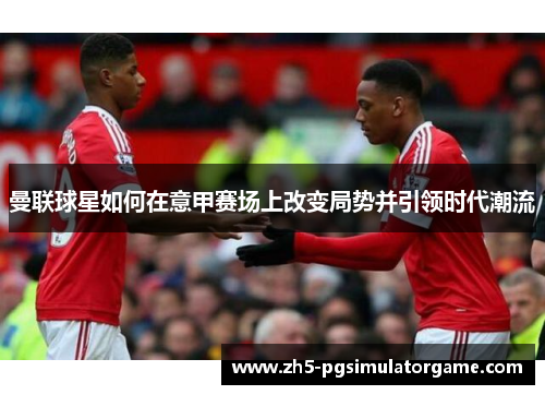 曼联球星如何在意甲赛场上改变局势并引领时代潮流